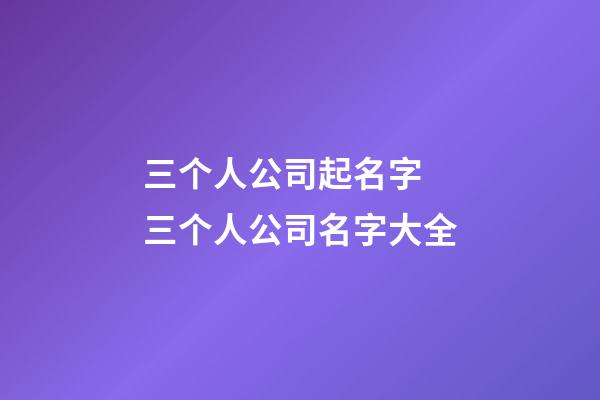 三个人公司起名字 三个人公司名字大全-第1张-公司起名-玄机派